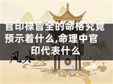 官印禄皆全的命格究竟预示着什么,命理中官印代表什么