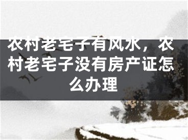 农村老宅子有风水，农村老宅子没有房产证怎么办理