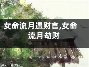 女命流月遇财官,女命流月劫财