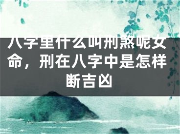 八字里什么叫刑煞呢女命，刑在八字中是怎样断吉凶