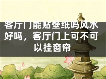 客厅门能贴壁纸吗风水好吗,客厅门上可不可以挂窗帘