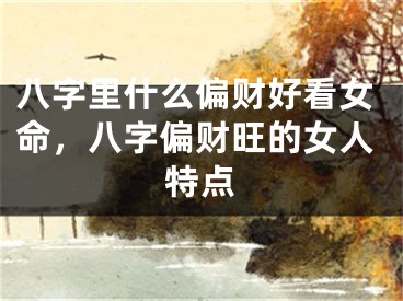 八字里什么偏财好看女命,八字偏财旺的女人特点