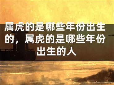 属虎的是哪些年份出生的，属虎的是哪些年份出生的人