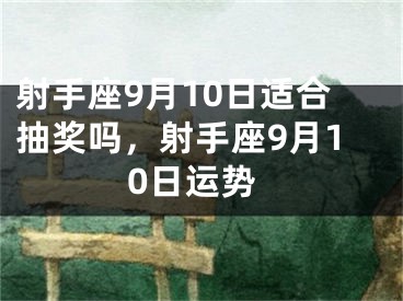 射手座9月10日适合抽奖吗，射手座9月10日运势
