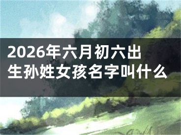 2026年六月初六出生孙姓女孩名字叫什么