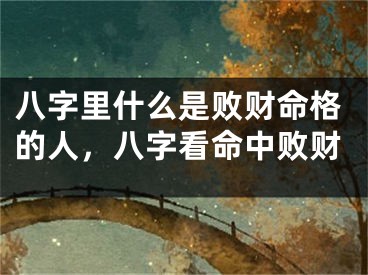 八字里什么是败财命格的人,八字看命中败财
