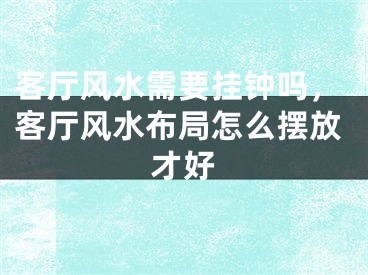 客厅风水需要挂钟吗，客厅风水布局怎么摆放才好