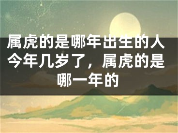 属虎的是哪年出生的人今年几岁了，属虎的是哪一年的