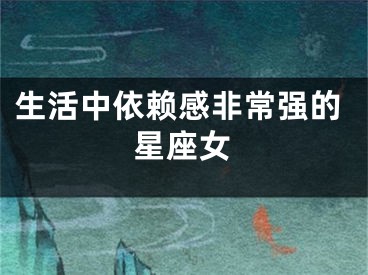 生活中依赖感非常强的星座女