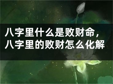 八字里什么是败财命,八字里的败财怎么化解