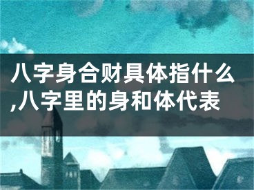 八字身合财具体指什么,八字里的身和体代表