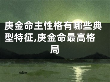 庚金命主性格有哪些典型特征,庚金命最高格局