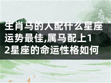 生肖马的人配什么星座运势最佳,属马配上12星座的命运性格如何