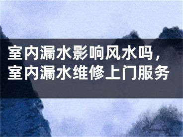 室内漏水影响风水吗，室内漏水维修上门服务