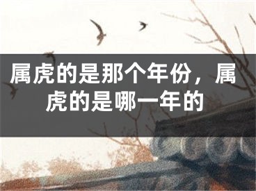 属虎的是那个年份，属虎的是哪一年的