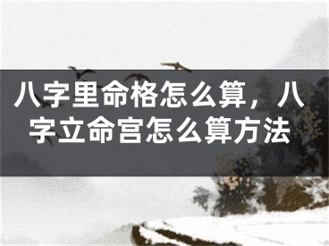 八字里命格怎么算，八字立命宫怎么算方法
