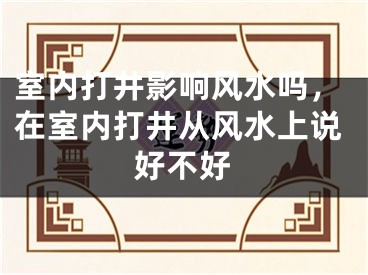 室内打井影响风水吗,在室内打井从风水上说好不好