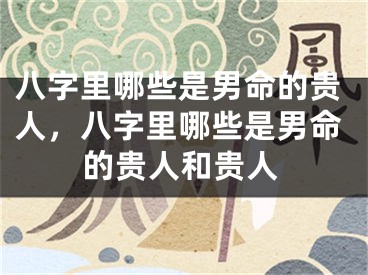 八字里哪些是男命的贵人，八字里哪些是男命的贵人和贵人