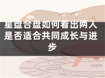 星盘合盘如何看出两人是否适合共同成长与进步