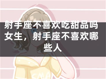 射手座不喜欢吃甜品吗女生，射手座不喜欢哪些人