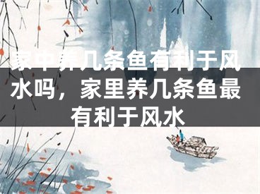 家中养几条鱼有利于风水吗,家里养几条鱼最有利于风水
