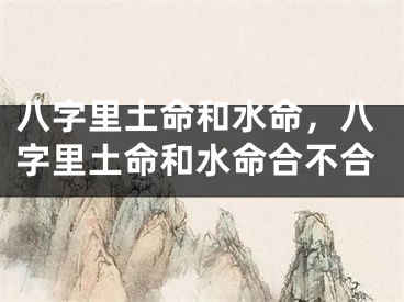八字里土命和水命,八字里土命和水命合不合