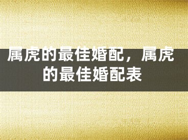 属虎的最佳婚配，属虎的最佳婚配表