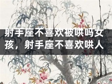 射手座不喜欢被哄吗女孩，射手座不喜欢哄人