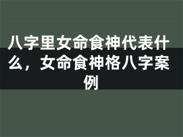 八字里女命食神代表什么，女命食神格八字案例