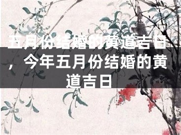 五月份结婚的黄道吉日，今年五月份结婚的黄道吉日