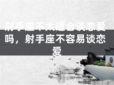 射手座不太适合谈恋爱吗,射手座不容易谈恋爱