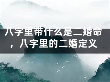 八字里带什么是二婚命,八字里的二婚定义