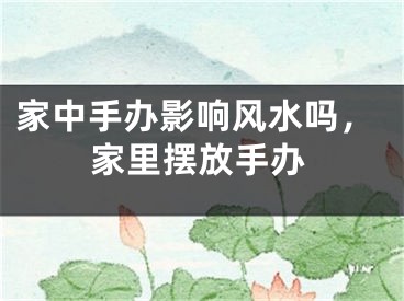 家中手办影响风水吗,家里摆放手办