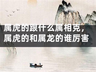 属虎的跟什么属相克,属虎的和属龙的谁厉害