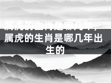 属虎的生肖是哪几年，属虎的生肖是哪几年出生的
