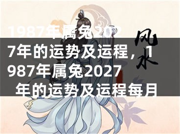 1987年属兔2027年的运势及运程,1987年属兔2027年的运势及运程每月