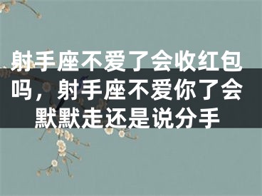 射手座不爱了会收红包吗，射手座不爱你了会默默走还是说分手