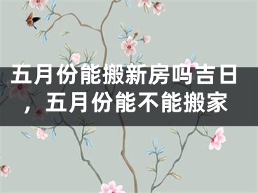 五月份能搬新房吗吉日,五月份能不能搬家