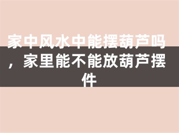家中风水中能摆葫芦吗,家里能不能放葫芦摆件