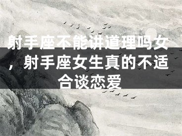 射手座不能讲道理吗女，射手座女生真的不适合谈恋爱