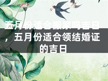 五月份适合搬家吗吉日,五月份适合领结婚证的吉日