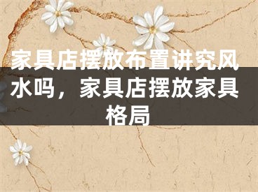 家具店摆放布置讲究风水吗，家具店摆放家具格局