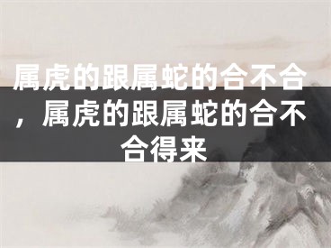 属虎的跟属蛇的合不合，属虎的跟属蛇的合不合得来