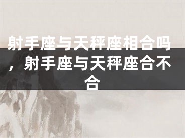 射手座与天秤座相合吗,射手座与天秤座合不合