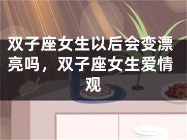 双子座女生以后会变漂亮吗，双子座女生爱情观