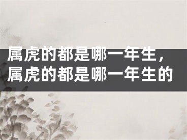 属虎的都是哪一年生，属虎的都是哪一年生的