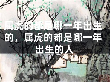 属虎的都是哪一年出生的，属虎的都是哪一年出生的人