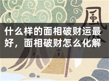 什么样的面相破财运最好，面相破财怎么化解