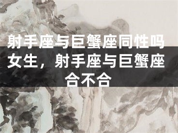 射手座与巨蟹座同性吗女生，射手座与巨蟹座合不合