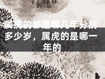 属虎的都是哪几年分别多少岁,属虎的是哪一年的
